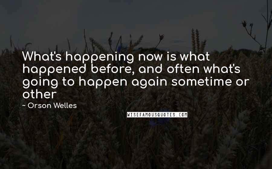 Orson Welles Quotes: What's happening now is what happened before, and often what's going to happen again sometime or other