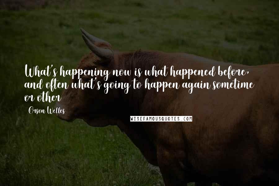 Orson Welles Quotes: What's happening now is what happened before, and often what's going to happen again sometime or other