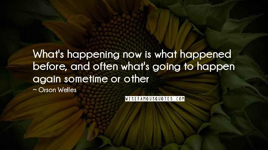 Orson Welles Quotes: What's happening now is what happened before, and often what's going to happen again sometime or other