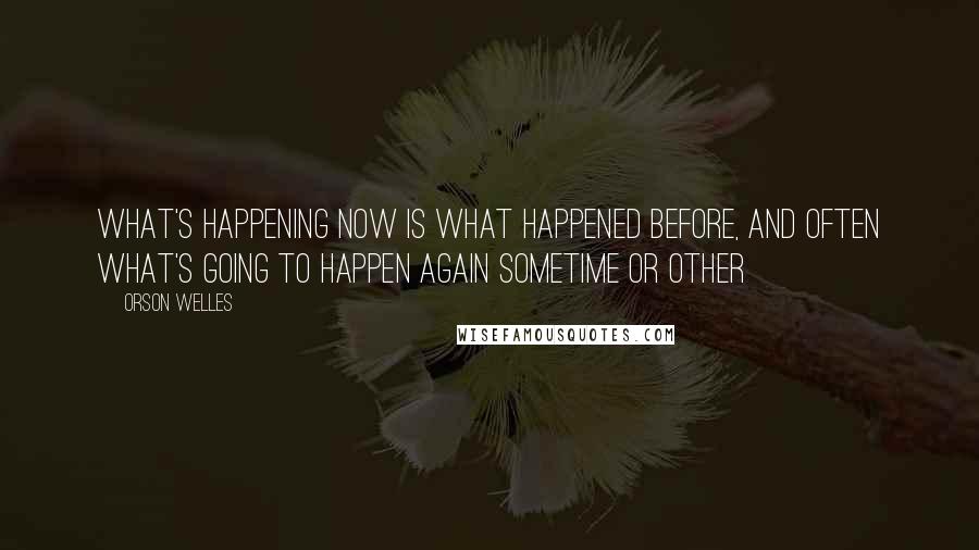 Orson Welles Quotes: What's happening now is what happened before, and often what's going to happen again sometime or other