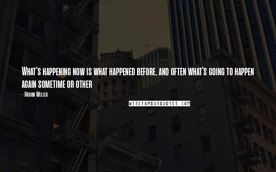 Orson Welles Quotes: What's happening now is what happened before, and often what's going to happen again sometime or other