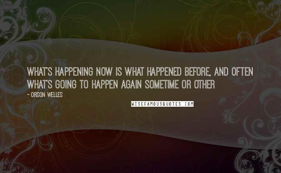 Orson Welles Quotes: What's happening now is what happened before, and often what's going to happen again sometime or other