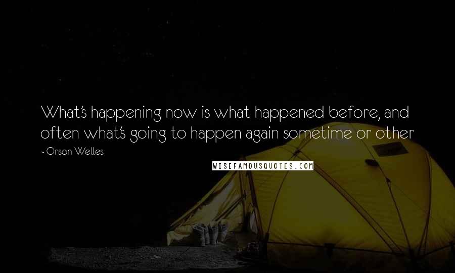 Orson Welles Quotes: What's happening now is what happened before, and often what's going to happen again sometime or other