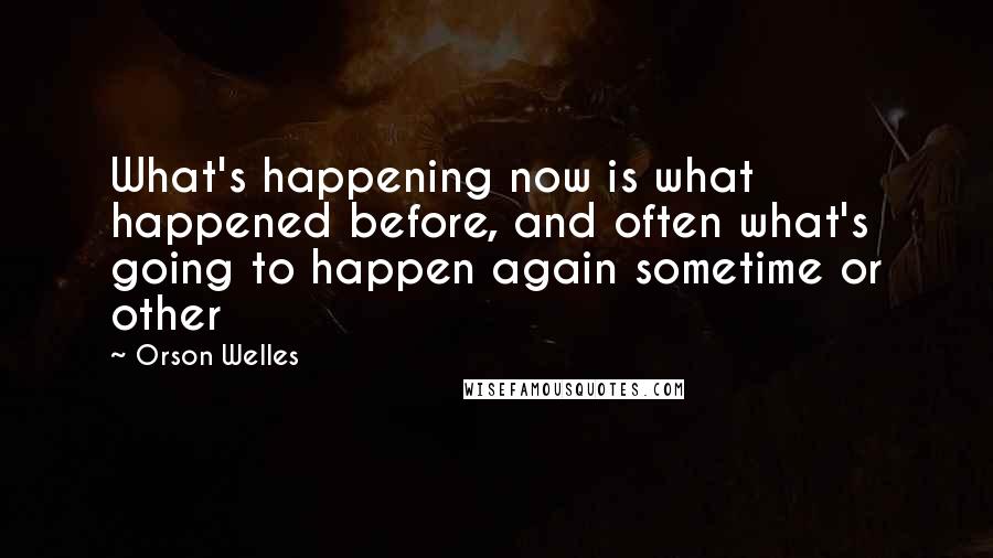 Orson Welles Quotes: What's happening now is what happened before, and often what's going to happen again sometime or other