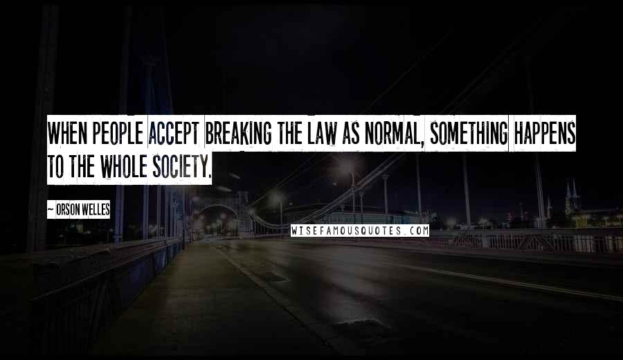 Orson Welles Quotes: When people accept breaking the law as normal, something happens to the whole society.