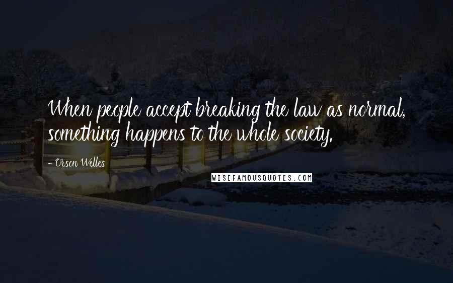 Orson Welles Quotes: When people accept breaking the law as normal, something happens to the whole society.