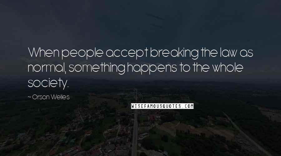 Orson Welles Quotes: When people accept breaking the law as normal, something happens to the whole society.