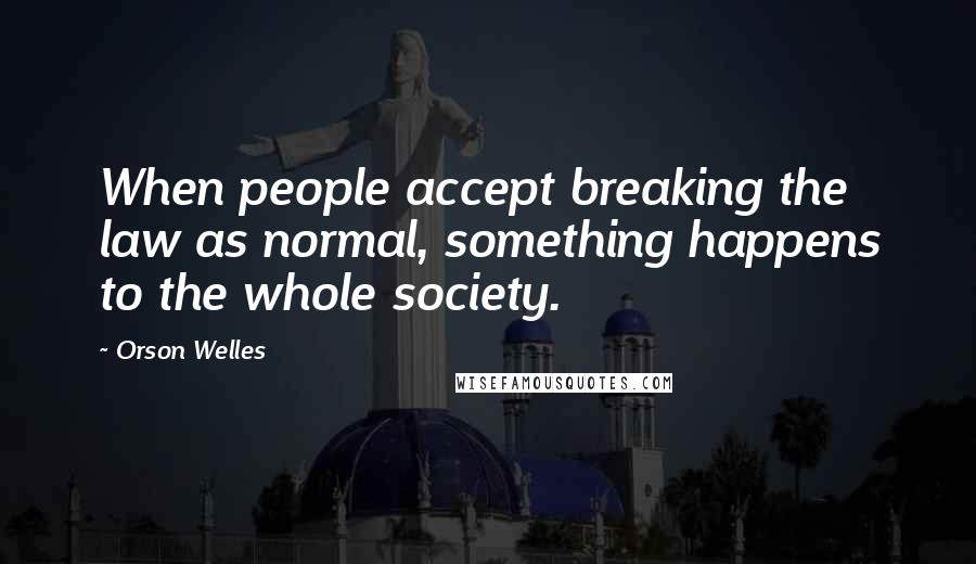 Orson Welles Quotes: When people accept breaking the law as normal, something happens to the whole society.