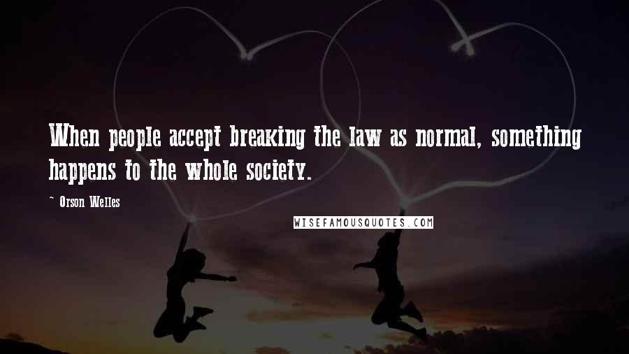Orson Welles Quotes: When people accept breaking the law as normal, something happens to the whole society.