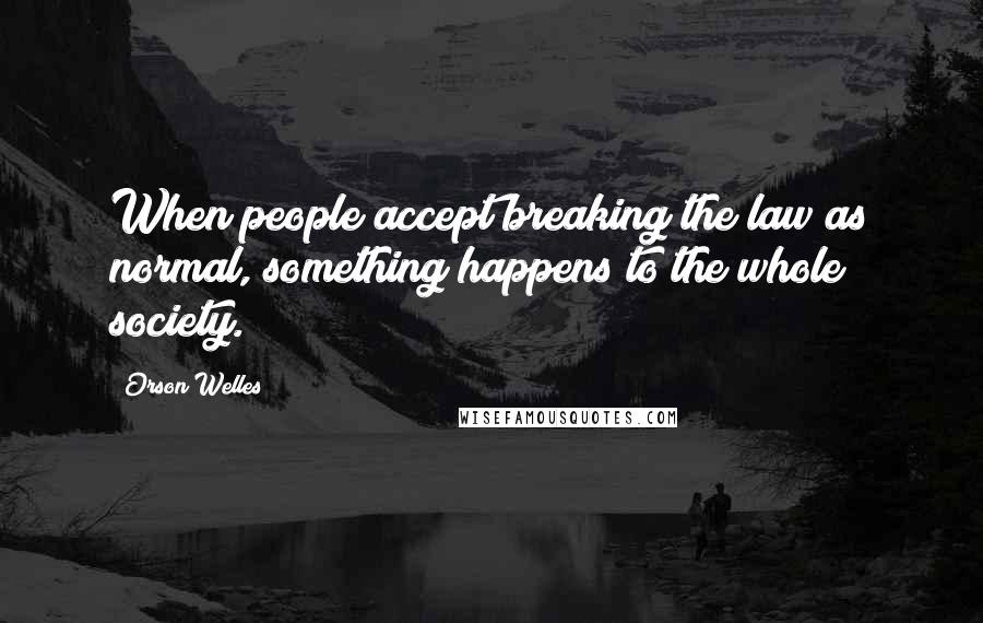 Orson Welles Quotes: When people accept breaking the law as normal, something happens to the whole society.