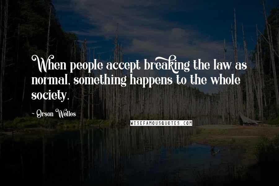 Orson Welles Quotes: When people accept breaking the law as normal, something happens to the whole society.