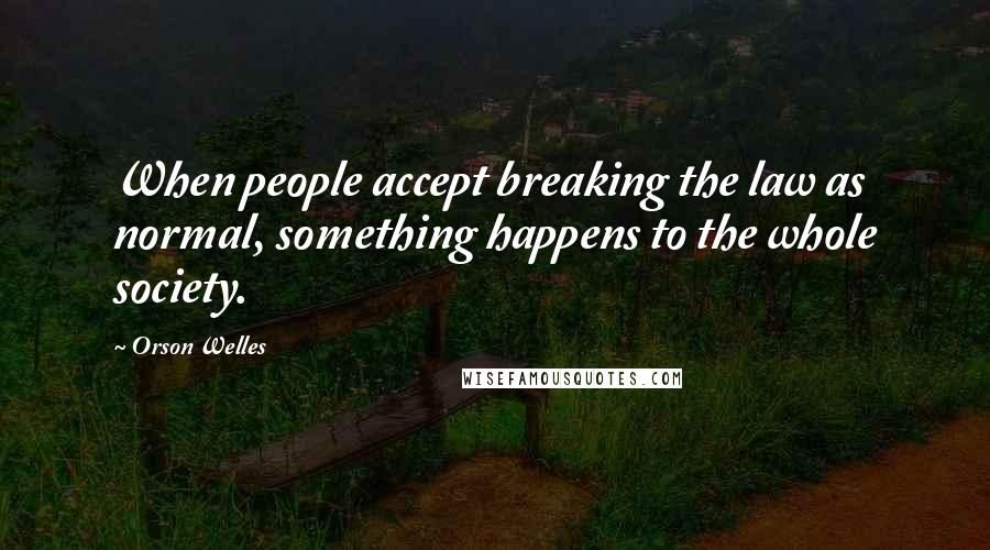 Orson Welles Quotes: When people accept breaking the law as normal, something happens to the whole society.