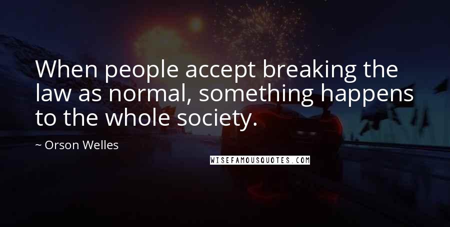 Orson Welles Quotes: When people accept breaking the law as normal, something happens to the whole society.