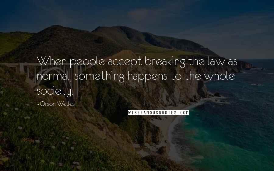Orson Welles Quotes: When people accept breaking the law as normal, something happens to the whole society.