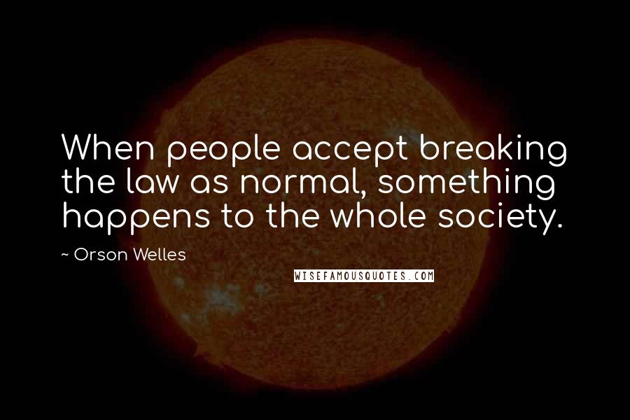 Orson Welles Quotes: When people accept breaking the law as normal, something happens to the whole society.