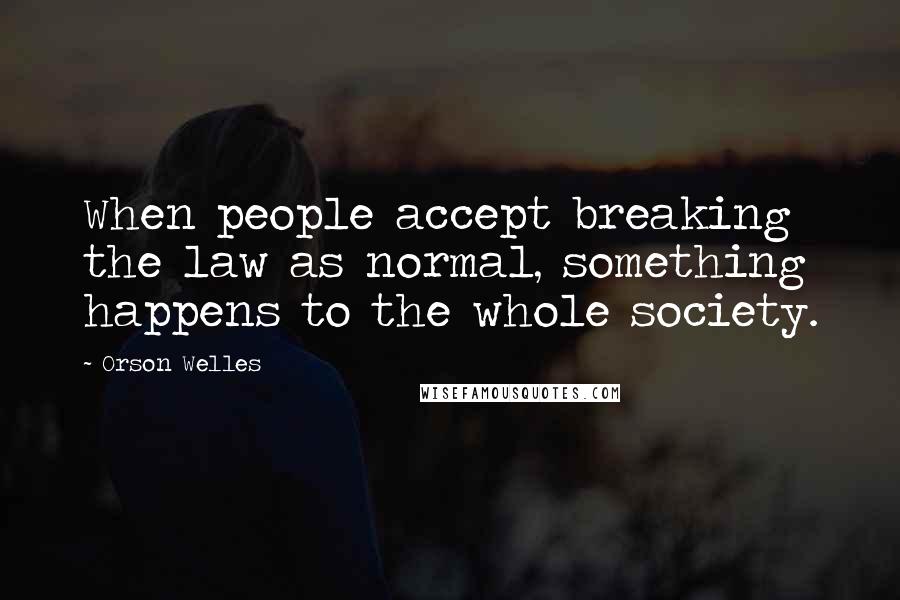 Orson Welles Quotes: When people accept breaking the law as normal, something happens to the whole society.