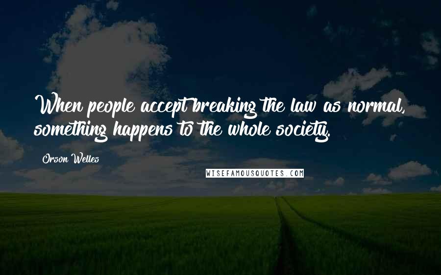 Orson Welles Quotes: When people accept breaking the law as normal, something happens to the whole society.