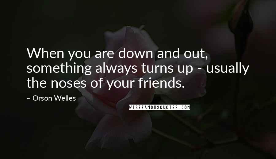 Orson Welles Quotes: When you are down and out, something always turns up - usually the noses of your friends.