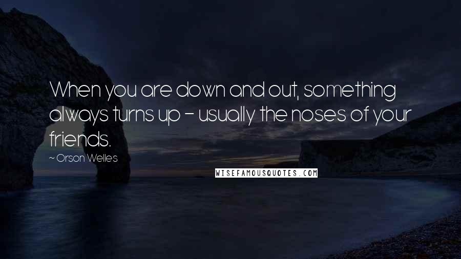 Orson Welles Quotes: When you are down and out, something always turns up - usually the noses of your friends.