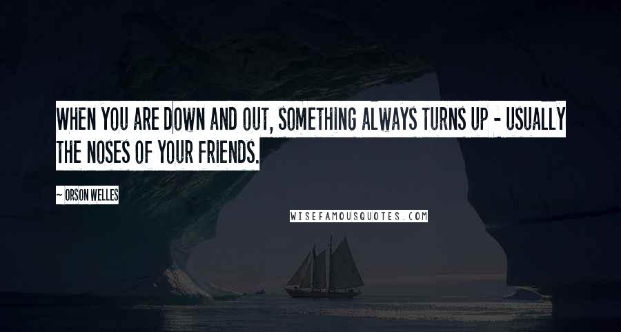 Orson Welles Quotes: When you are down and out, something always turns up - usually the noses of your friends.