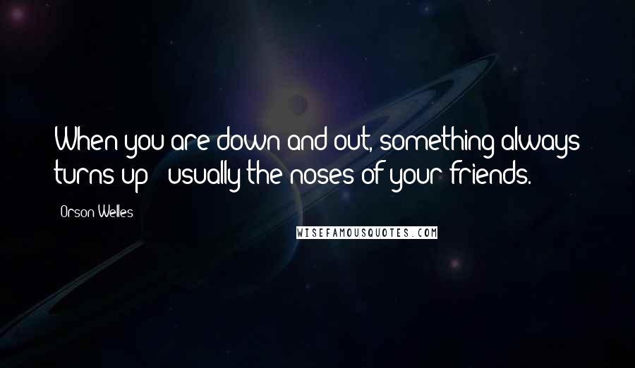 Orson Welles Quotes: When you are down and out, something always turns up - usually the noses of your friends.