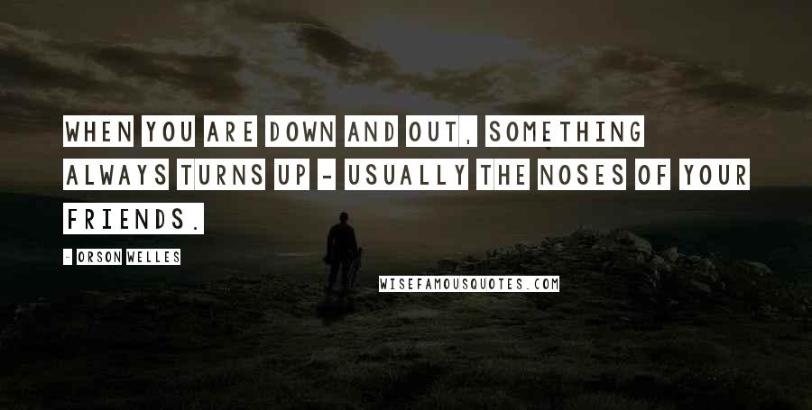 Orson Welles Quotes: When you are down and out, something always turns up - usually the noses of your friends.