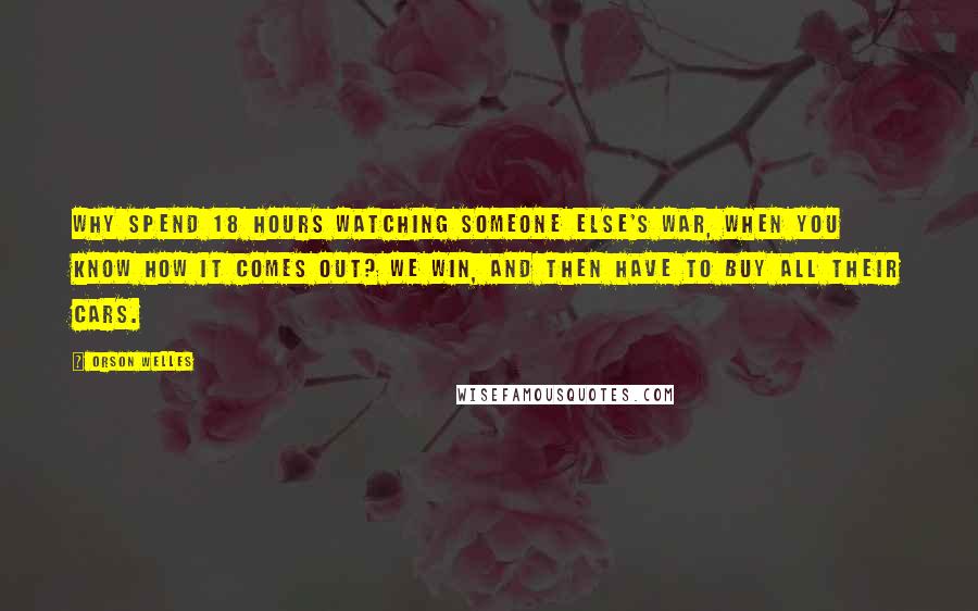Orson Welles Quotes: Why spend 18 hours watching someone else's war, when you know how it comes out? We win, and then have to buy all their cars.