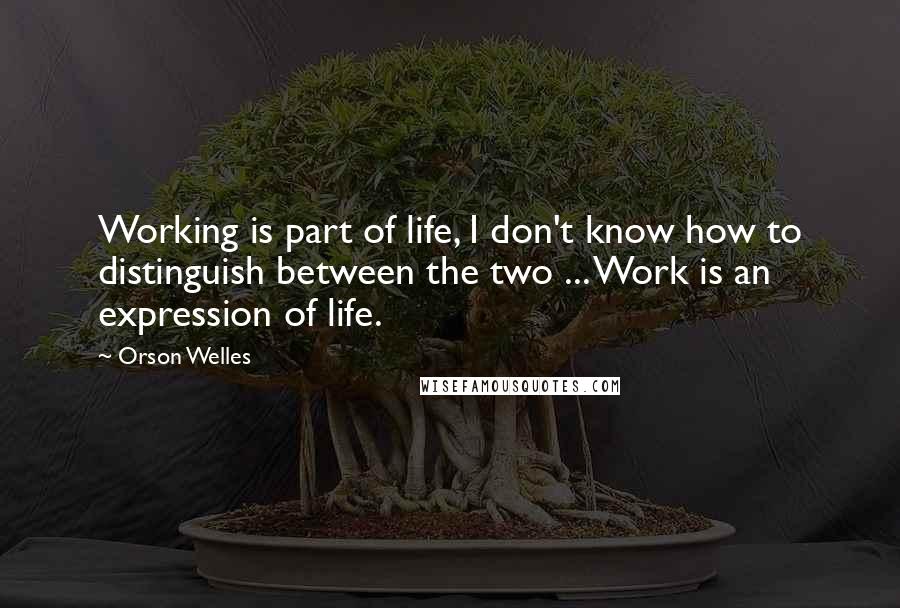 Orson Welles Quotes: Working is part of life, I don't know how to distinguish between the two ... Work is an expression of life.