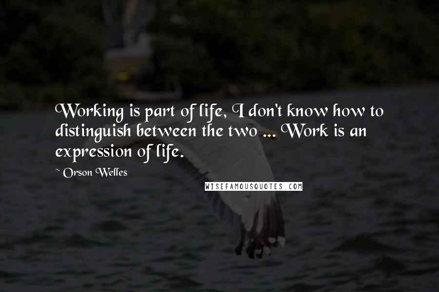 Orson Welles Quotes: Working is part of life, I don't know how to distinguish between the two ... Work is an expression of life.