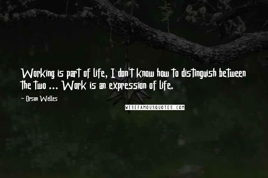 Orson Welles Quotes: Working is part of life, I don't know how to distinguish between the two ... Work is an expression of life.