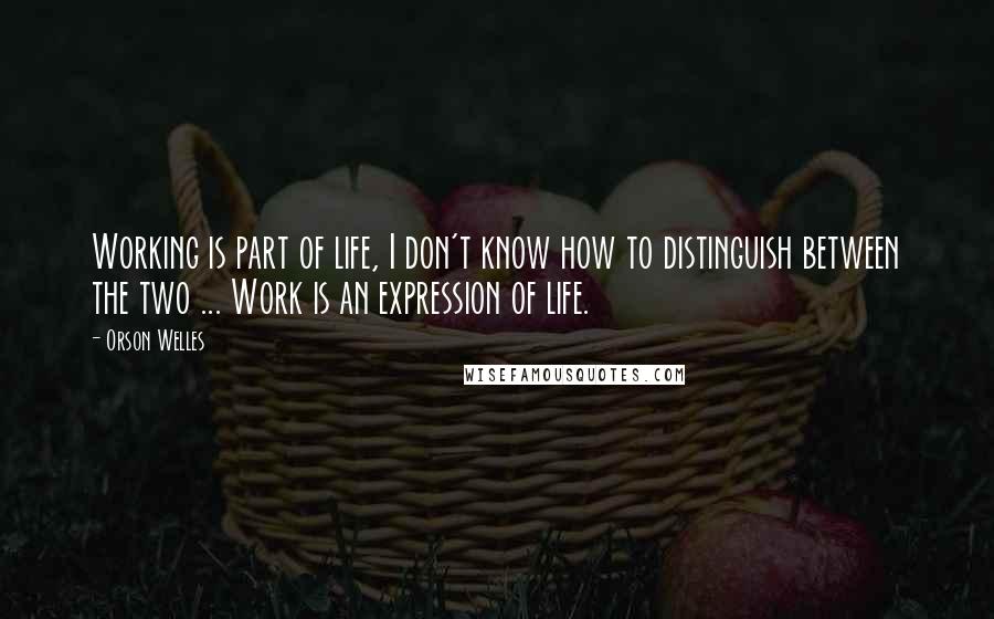 Orson Welles Quotes: Working is part of life, I don't know how to distinguish between the two ... Work is an expression of life.