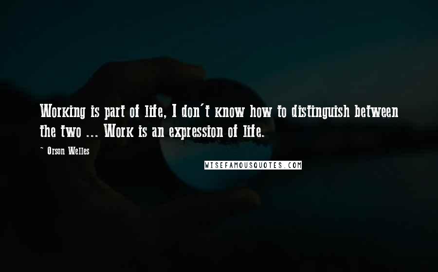 Orson Welles Quotes: Working is part of life, I don't know how to distinguish between the two ... Work is an expression of life.