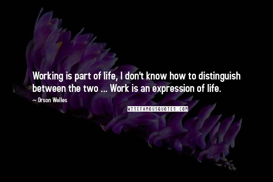 Orson Welles Quotes: Working is part of life, I don't know how to distinguish between the two ... Work is an expression of life.