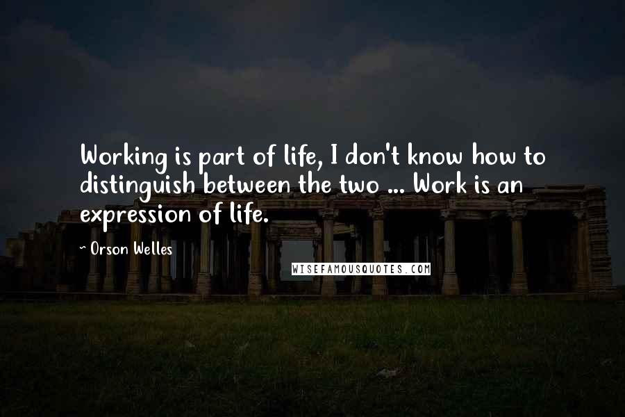 Orson Welles Quotes: Working is part of life, I don't know how to distinguish between the two ... Work is an expression of life.