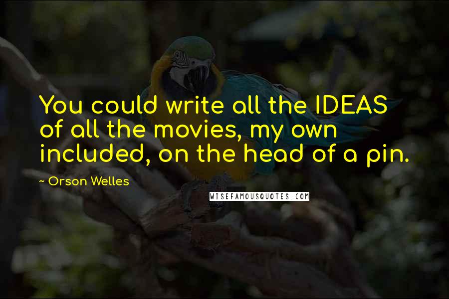 Orson Welles Quotes: You could write all the IDEAS of all the movies, my own included, on the head of a pin.