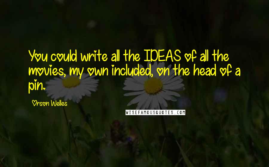 Orson Welles Quotes: You could write all the IDEAS of all the movies, my own included, on the head of a pin.