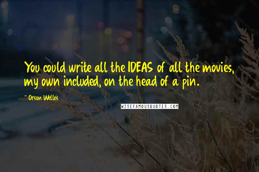 Orson Welles Quotes: You could write all the IDEAS of all the movies, my own included, on the head of a pin.