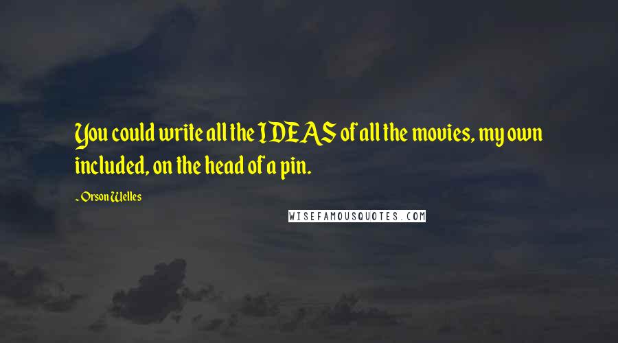 Orson Welles Quotes: You could write all the IDEAS of all the movies, my own included, on the head of a pin.