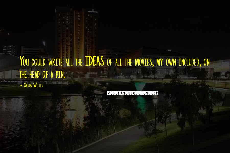 Orson Welles Quotes: You could write all the IDEAS of all the movies, my own included, on the head of a pin.