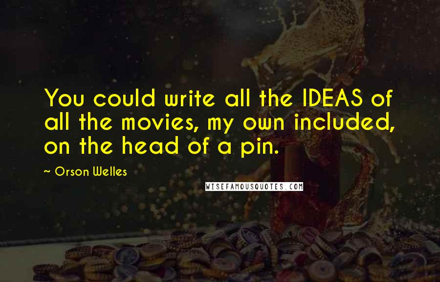 Orson Welles Quotes: You could write all the IDEAS of all the movies, my own included, on the head of a pin.