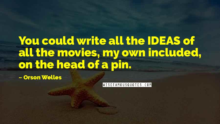 Orson Welles Quotes: You could write all the IDEAS of all the movies, my own included, on the head of a pin.