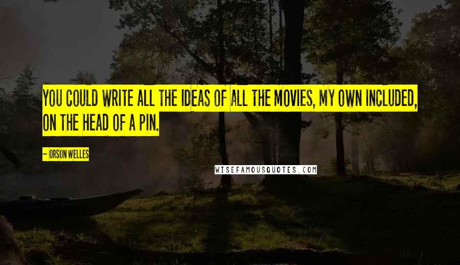 Orson Welles Quotes: You could write all the IDEAS of all the movies, my own included, on the head of a pin.