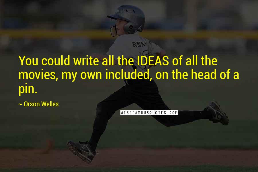 Orson Welles Quotes: You could write all the IDEAS of all the movies, my own included, on the head of a pin.