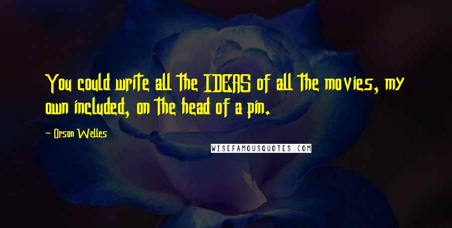 Orson Welles Quotes: You could write all the IDEAS of all the movies, my own included, on the head of a pin.