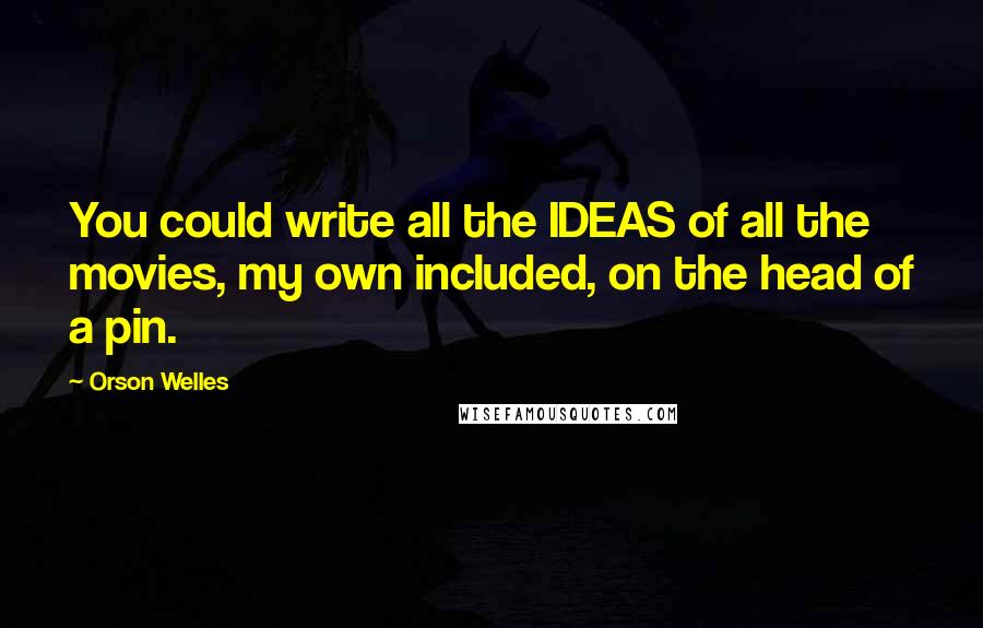 Orson Welles Quotes: You could write all the IDEAS of all the movies, my own included, on the head of a pin.