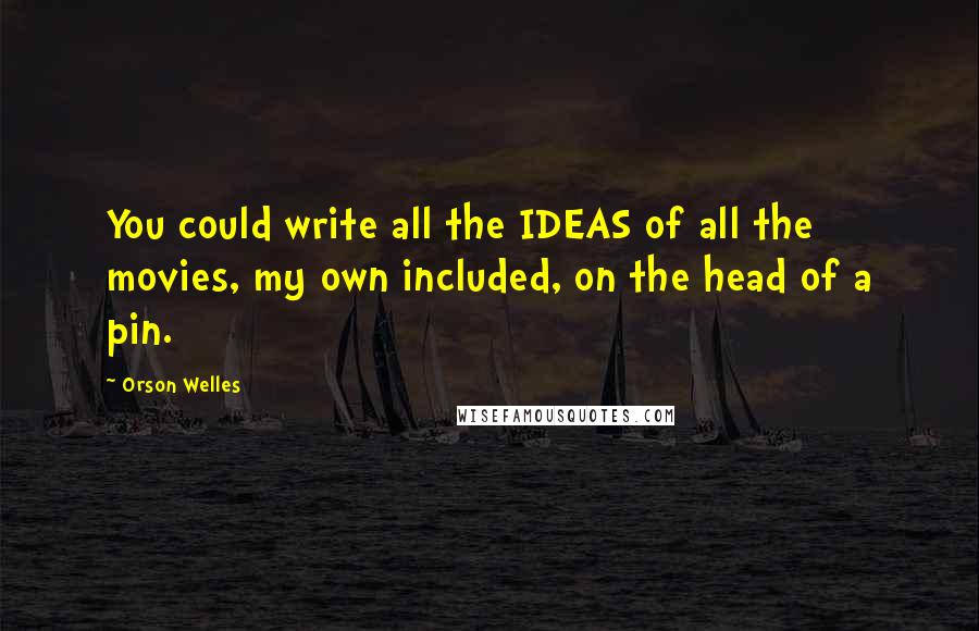 Orson Welles Quotes: You could write all the IDEAS of all the movies, my own included, on the head of a pin.