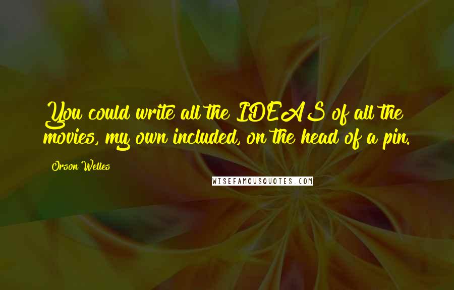 Orson Welles Quotes: You could write all the IDEAS of all the movies, my own included, on the head of a pin.