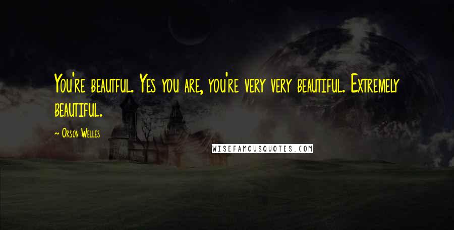 Orson Welles Quotes: You're beautful. Yes you are, you're very very beautiful. Extremely beautiful.