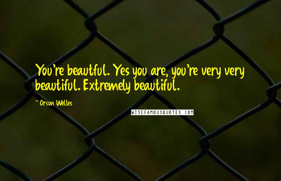 Orson Welles Quotes: You're beautful. Yes you are, you're very very beautiful. Extremely beautiful.