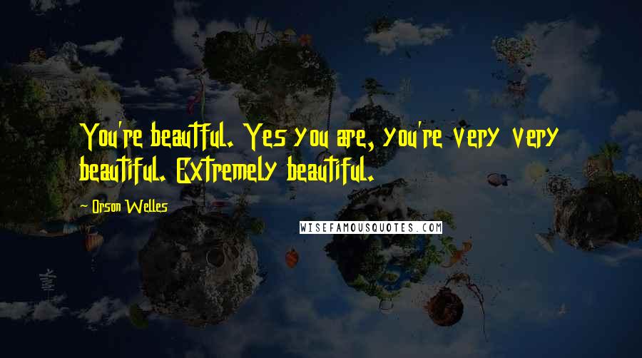 Orson Welles Quotes: You're beautful. Yes you are, you're very very beautiful. Extremely beautiful.